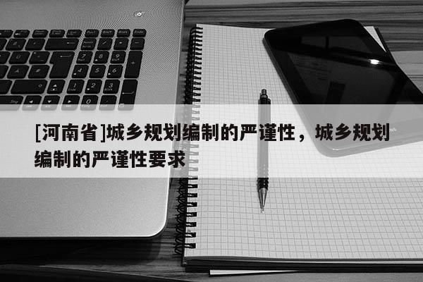 [河南省]城鄉(xiāng)規(guī)劃編制的嚴(yán)謹(jǐn)性，城鄉(xiāng)規(guī)劃編制的嚴(yán)謹(jǐn)性要求