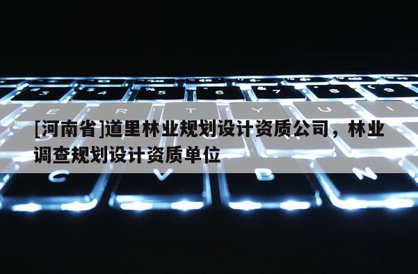 [河南省]道里林業(yè)規(guī)劃設(shè)計(jì)資質(zhì)公司，林業(yè)調(diào)查規(guī)劃設(shè)計(jì)資質(zhì)單位