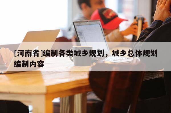 [河南省]編制各類城鄉(xiāng)規(guī)劃，城鄉(xiāng)總體規(guī)劃編制內容
