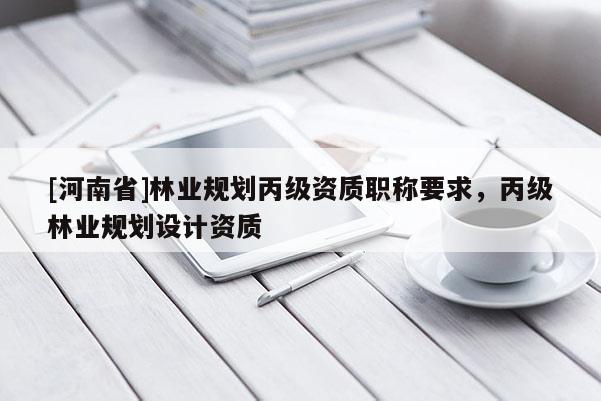 [河南省]林業(yè)規(guī)劃丙級(jí)資質(zhì)職稱(chēng)要求，丙級(jí)林業(yè)規(guī)劃設(shè)計(jì)資質(zhì)