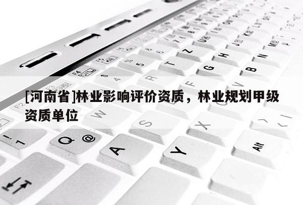 [河南省]林業(yè)影響評(píng)價(jià)資質(zhì)，林業(yè)規(guī)劃甲級(jí)資質(zhì)單位
