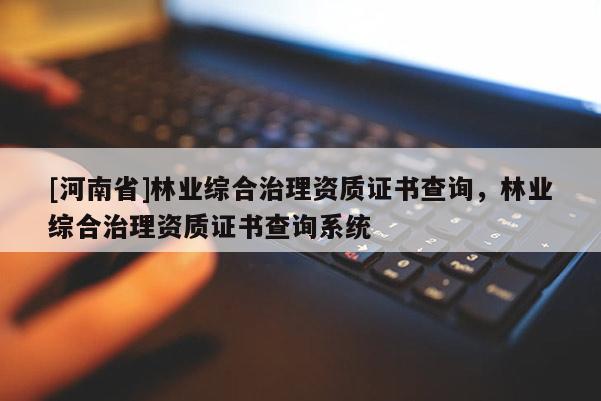 [河南省]林業(yè)綜合治理資質(zhì)證書查詢，林業(yè)綜合治理資質(zhì)證書查詢系統(tǒng)