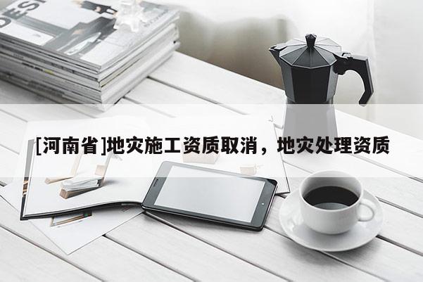[河南省]地災(zāi)施工資質(zhì)取消，地災(zāi)處理資質(zhì)