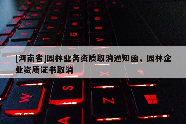 [河南省]園林業(yè)務(wù)資質(zhì)取消通知函，園林企業(yè)資質(zhì)證書(shū)取消