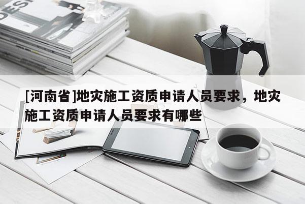 [河南省]地災(zāi)施工資質(zhì)申請人員要求，地災(zāi)施工資質(zhì)申請人員要求有哪些