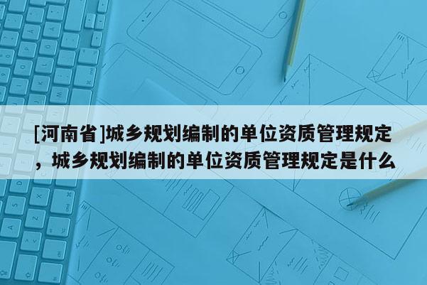 [河南省]城鄉(xiāng)規(guī)劃編制的單位資質管理規(guī)定，城鄉(xiāng)規(guī)劃編制的單位資質管理規(guī)定是什么