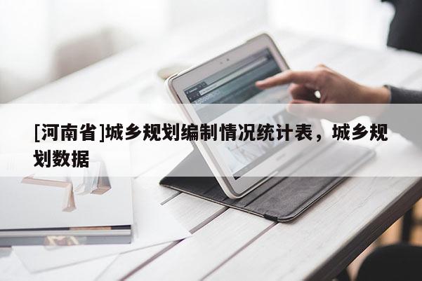 [河南省]城鄉(xiāng)規(guī)劃編制情況統(tǒng)計表，城鄉(xiāng)規(guī)劃數(shù)據(jù)