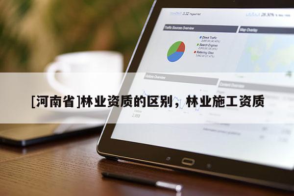 [河南省]林業(yè)資質(zhì)的區(qū)別，林業(yè)施工資質(zhì)