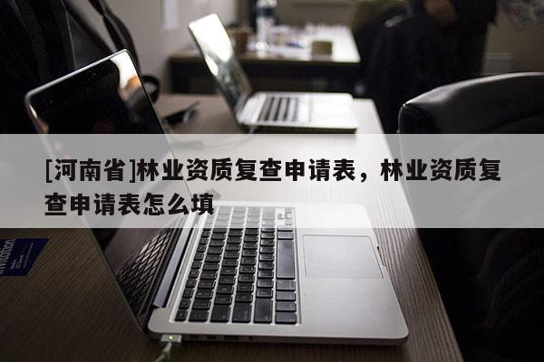 [河南省]林業(yè)資質(zhì)復(fù)查申請(qǐng)表，林業(yè)資質(zhì)復(fù)查申請(qǐng)表怎么填