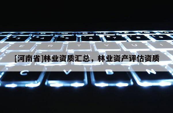 [河南省]林業(yè)資質(zhì)匯總，林業(yè)資產(chǎn)評估資質(zhì)