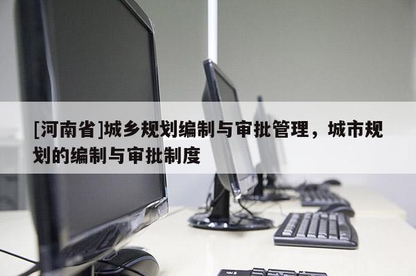 [河南省]城鄉(xiāng)規(guī)劃編制與審批管理，城市規(guī)劃的編制與審批制度