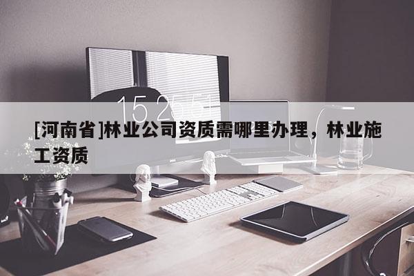 [河南省]林業(yè)公司資質(zhì)需哪里辦理，林業(yè)施工資質(zhì)