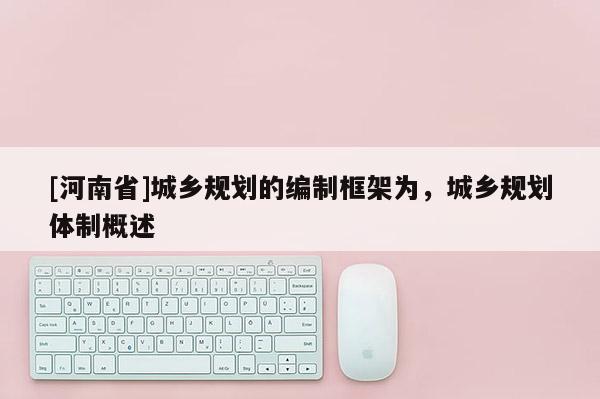 [河南省]城鄉(xiāng)規(guī)劃的編制框架為，城鄉(xiāng)規(guī)劃體制概述