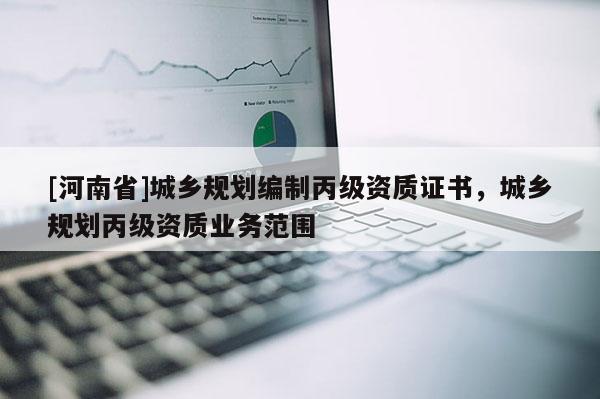 [河南省]城鄉(xiāng)規(guī)劃編制丙級資質(zhì)證書，城鄉(xiāng)規(guī)劃丙級資質(zhì)業(yè)務范圍