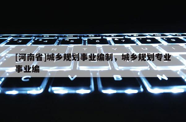 [河南省]城鄉(xiāng)規(guī)劃事業(yè)編制，城鄉(xiāng)規(guī)劃專業(yè)事業(yè)編