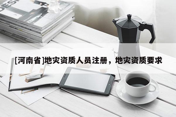 [河南省]地災(zāi)資質(zhì)人員注冊，地災(zāi)資質(zhì)要求