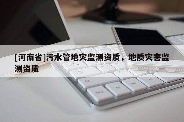 [河南省]污水管地災(zāi)監(jiān)測資質(zhì)，地質(zhì)災(zāi)害監(jiān)測資質(zhì)