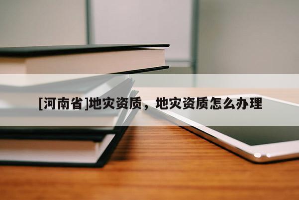[河南省]地災資質(zhì)，地災資質(zhì)怎么辦理