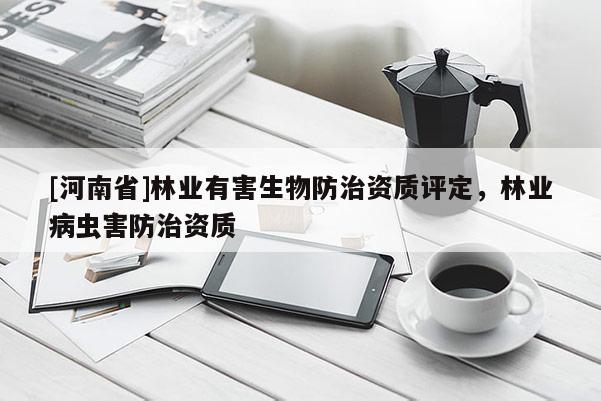 [河南省]林業(yè)有害生物防治資質(zhì)評定，林業(yè)病蟲害防治資質(zhì)