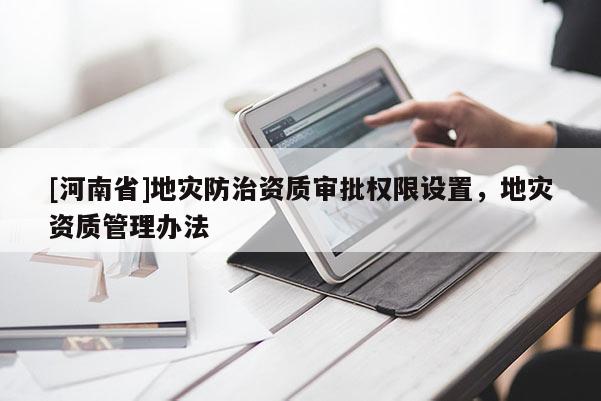 [河南省]地災(zāi)防治資質(zhì)審批權(quán)限設(shè)置，地災(zāi)資質(zhì)管理辦法
