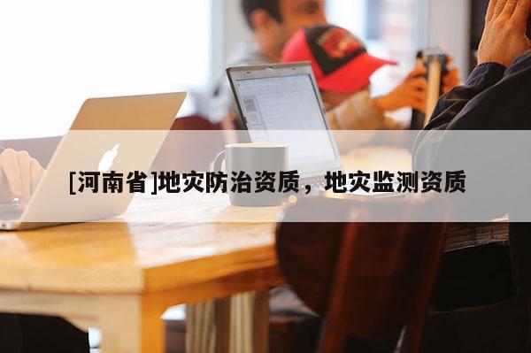 [河南省]地災(zāi)防治資質(zhì)，地災(zāi)監(jiān)測(cè)資質(zhì)