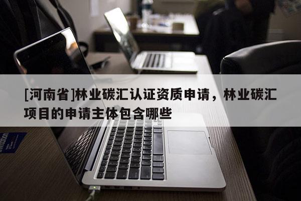 [河南省]林業(yè)碳匯認(rèn)證資質(zhì)申請(qǐng)，林業(yè)碳匯項(xiàng)目的申請(qǐng)主體包含哪些