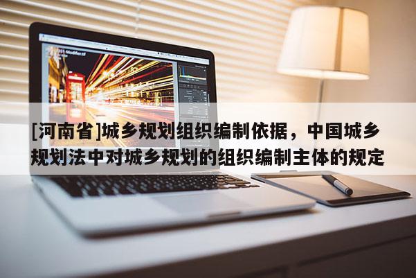 [河南省]城鄉(xiāng)規(guī)劃組織編制依據(jù)，中國城鄉(xiāng)規(guī)劃法中對城鄉(xiāng)規(guī)劃的組織編制主體的規(guī)定