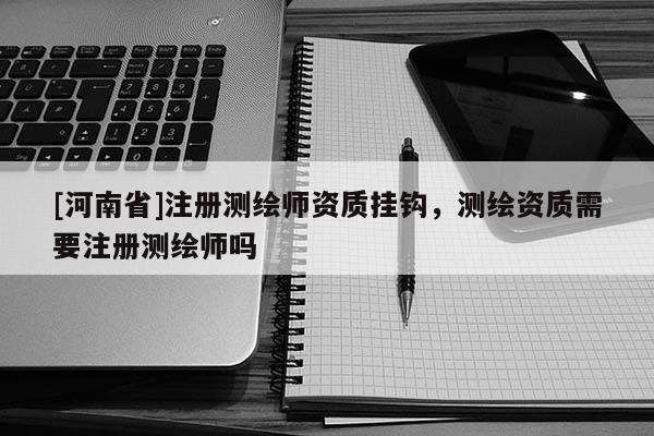 [河南省]注冊(cè)測(cè)繪師資質(zhì)掛鉤，測(cè)繪資質(zhì)需要注冊(cè)測(cè)繪師嗎