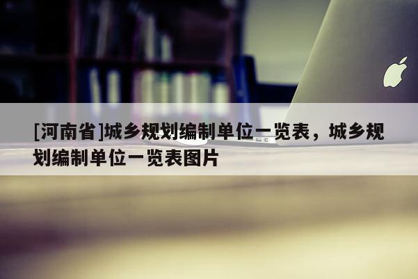 [河南省]城鄉(xiāng)規(guī)劃編制單位一覽表，城鄉(xiāng)規(guī)劃編制單位一覽表圖片