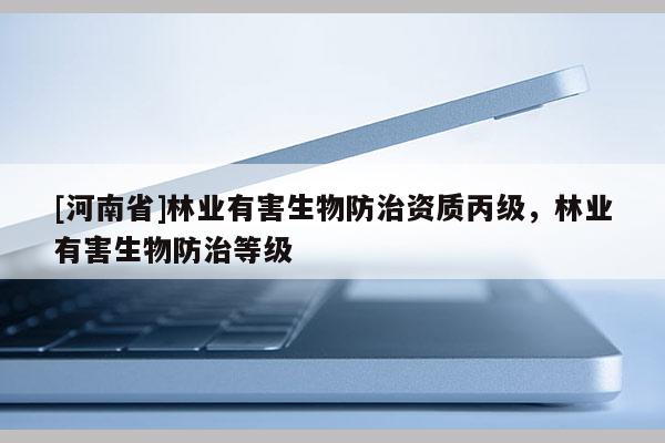 [河南省]林業(yè)有害生物防治資質(zhì)丙級(jí)，林業(yè)有害生物防治等級(jí)