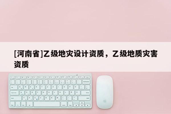 [河南省]乙級地災(zāi)設(shè)計資質(zhì)，乙級地質(zhì)災(zāi)害資質(zhì)
