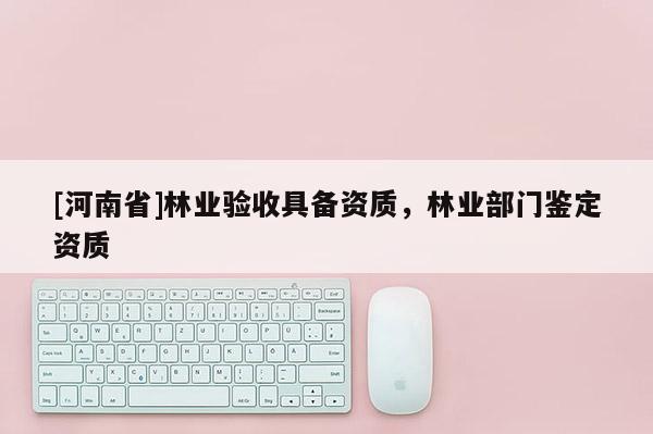[河南省]林業(yè)驗(yàn)收具備資質(zhì)，林業(yè)部門鑒定資質(zhì)