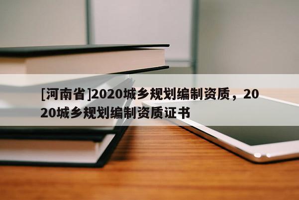 [河南省]2020城鄉(xiāng)規(guī)劃編制資質(zhì)，2020城鄉(xiāng)規(guī)劃編制資質(zhì)證書