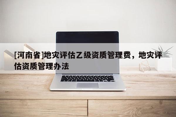 [河南省]地災評估乙級資質(zhì)管理費，地災評估資質(zhì)管理辦法
