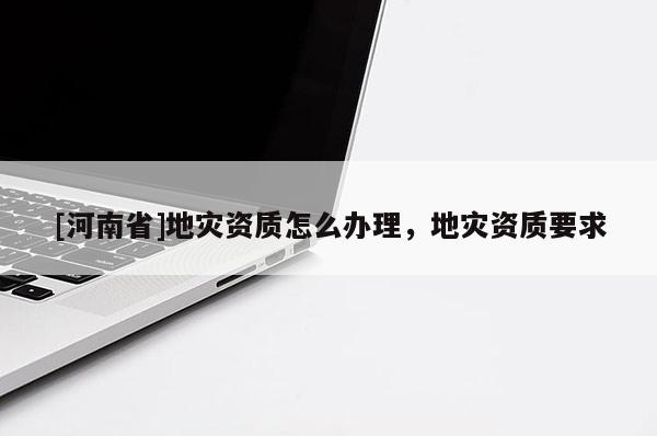 [河南省]地災(zāi)資質(zhì)怎么辦理，地災(zāi)資質(zhì)要求