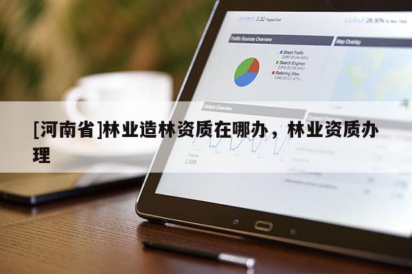 [河南省]林業(yè)造林資質(zhì)在哪辦，林業(yè)資質(zhì)辦理