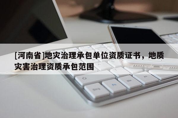 [河南省]地災(zāi)治理承包單位資質(zhì)證書(shū)，地質(zhì)災(zāi)害治理資質(zhì)承包范圍
