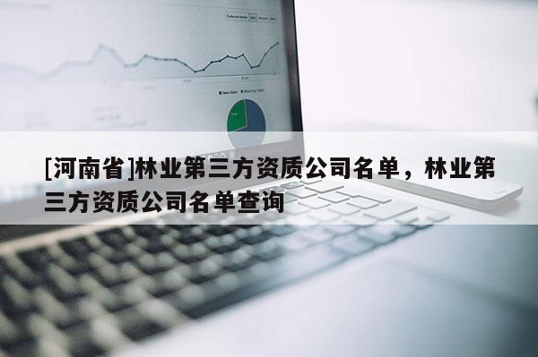 [河南省]林業(yè)第三方資質(zhì)公司名單，林業(yè)第三方資質(zhì)公司名單查詢