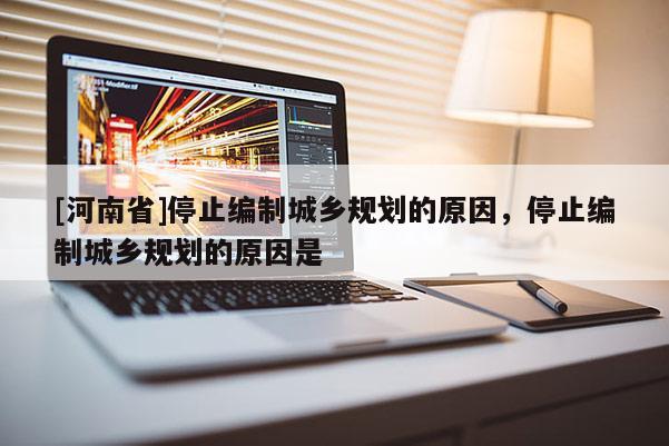 [河南省]停止編制城鄉(xiāng)規(guī)劃的原因，停止編制城鄉(xiāng)規(guī)劃的原因是