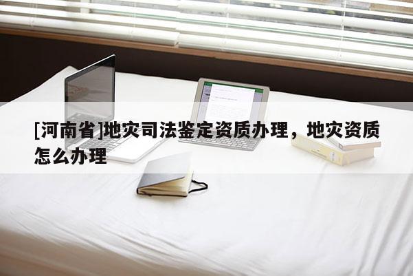 [河南省]地災(zāi)司法鑒定資質(zhì)辦理，地災(zāi)資質(zhì)怎么辦理