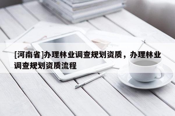 [河南省]辦理林業(yè)調(diào)查規(guī)劃資質(zhì)，辦理林業(yè)調(diào)查規(guī)劃資質(zhì)流程