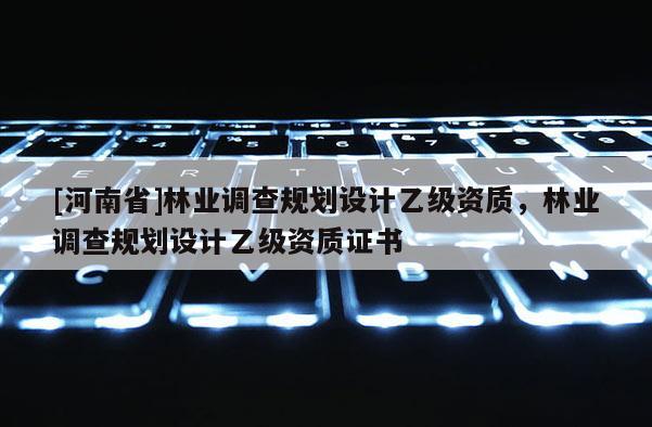 [河南省]林業(yè)調(diào)查規(guī)劃設(shè)計(jì)乙級(jí)資質(zhì)，林業(yè)調(diào)查規(guī)劃設(shè)計(jì)乙級(jí)資質(zhì)證書(shū)
