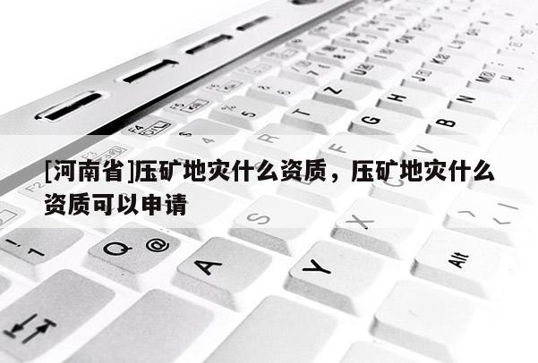 [河南省]壓礦地災(zāi)什么資質(zhì)，壓礦地災(zāi)什么資質(zhì)可以申請(qǐng)