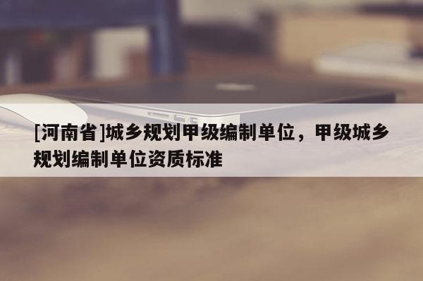 [河南省]城鄉(xiāng)規(guī)劃甲級編制單位，甲級城鄉(xiāng)規(guī)劃編制單位資質(zhì)標(biāo)準(zhǔn)