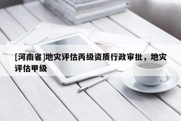 [河南省]地災(zāi)評估丙級資質(zhì)行政審批，地災(zāi)評估甲級