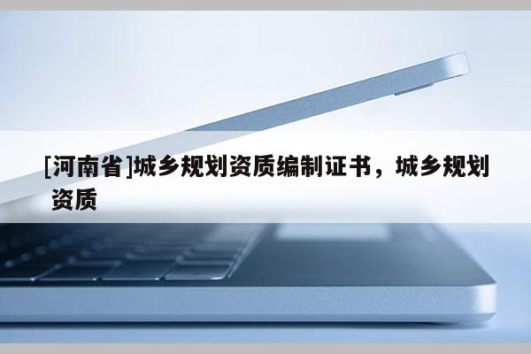 [河南省]城鄉(xiāng)規(guī)劃資質(zhì)編制證書，城鄉(xiāng)規(guī)劃 資質(zhì)