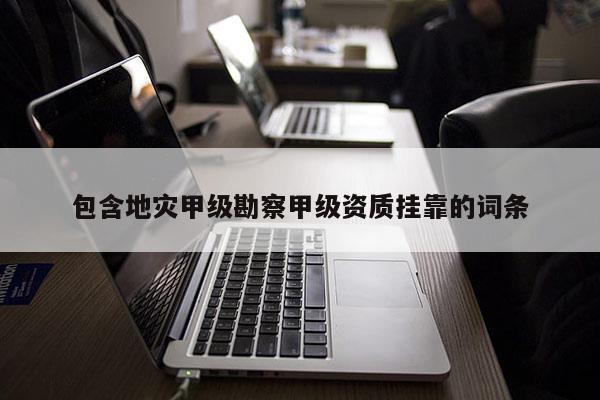 包含地災(zāi)甲級勘察甲級資質(zhì)掛靠的詞條