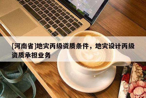 [河南省]地災(zāi)丙級資質(zhì)條件，地災(zāi)設(shè)計丙級資質(zhì)承擔業(yè)務(wù)