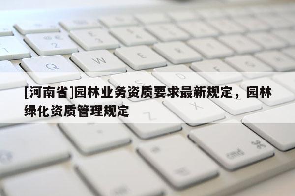 [河南省]園林業(yè)務(wù)資質(zhì)要求最新規(guī)定，園林綠化資質(zhì)管理規(guī)定