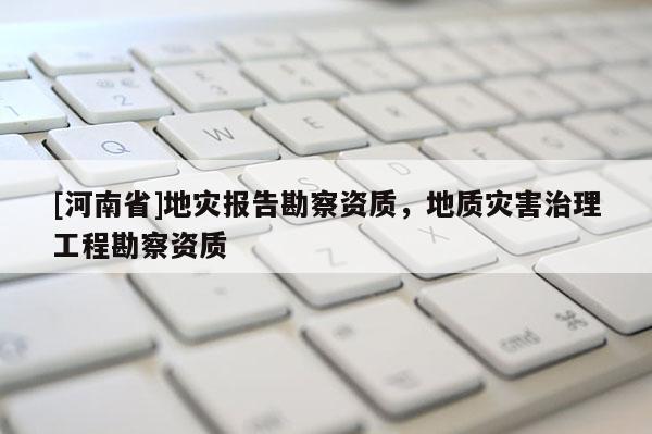 [河南省]地災(zāi)報(bào)告勘察資質(zhì)，地質(zhì)災(zāi)害治理工程勘察資質(zhì)